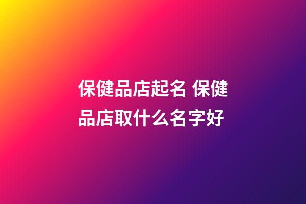 保健品店起名 保健品店取什么名字好
